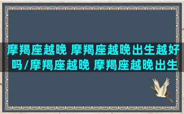 摩羯座越晚 摩羯座越晚出生越好吗/摩羯座越晚 摩羯座越晚出生越好吗-我的网站